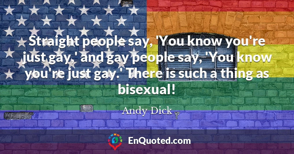 Straight people say, 'You know you're just gay,' and gay people say, 'You know you're just gay.' There is such a thing as bisexual!