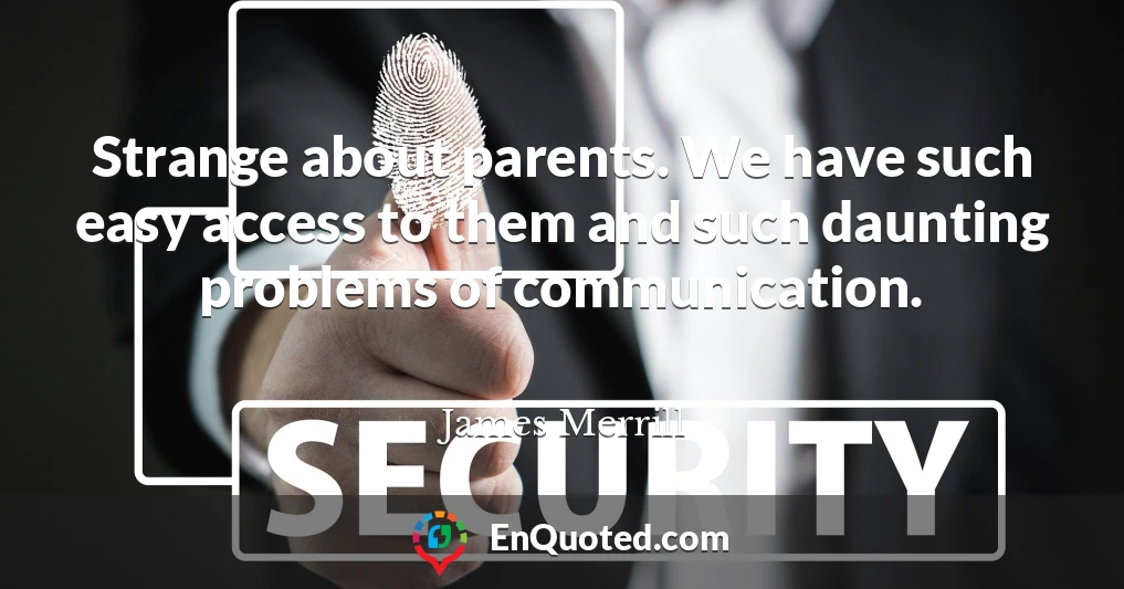 Strange about parents. We have such easy access to them and such daunting problems of communication.