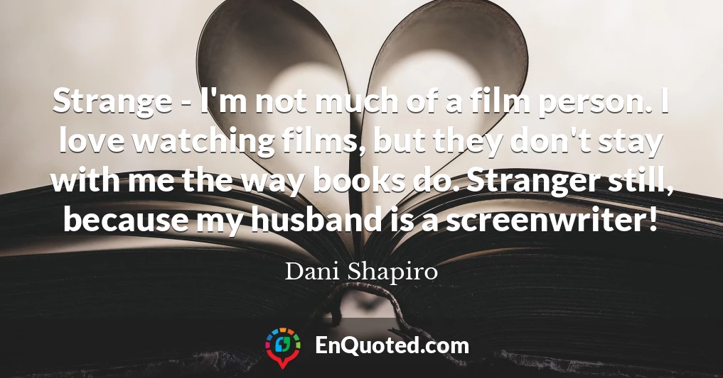 Strange - I'm not much of a film person. I love watching films, but they don't stay with me the way books do. Stranger still, because my husband is a screenwriter!