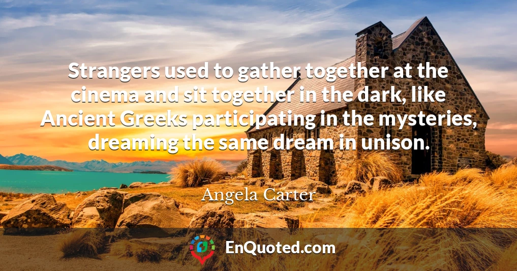 Strangers used to gather together at the cinema and sit together in the dark, like Ancient Greeks participating in the mysteries, dreaming the same dream in unison.