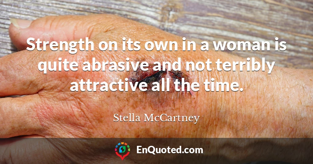 Strength on its own in a woman is quite abrasive and not terribly attractive all the time.