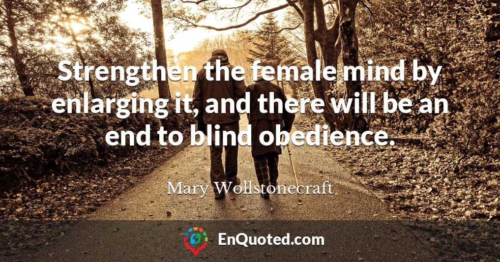 Strengthen the female mind by enlarging it, and there will be an end to blind obedience.