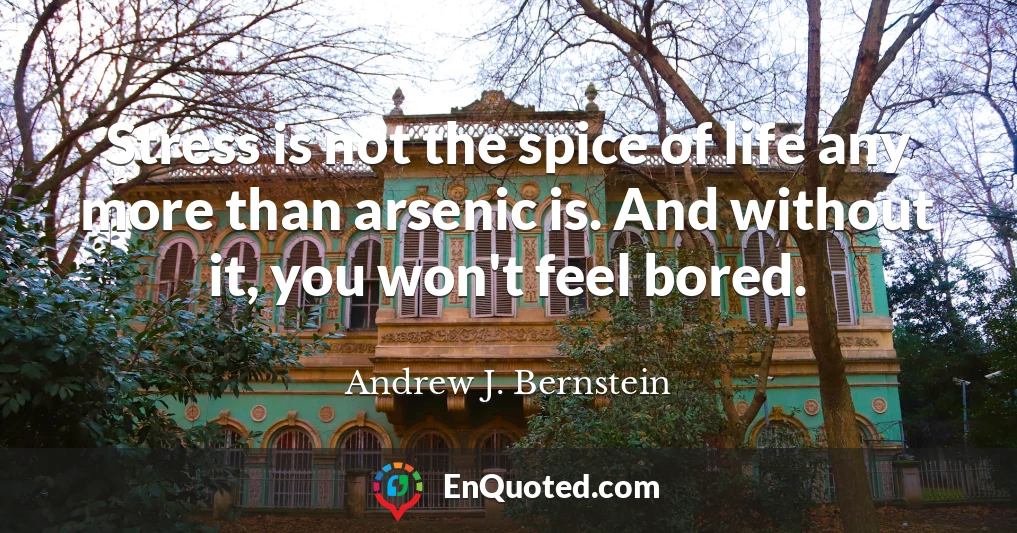 Stress is not the spice of life any more than arsenic is. And without it, you won't feel bored.