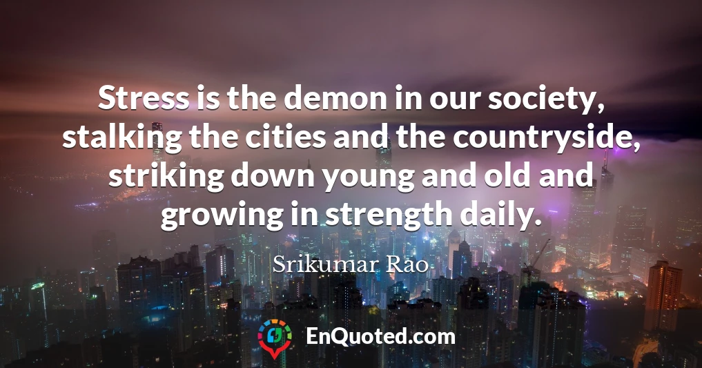 Stress is the demon in our society, stalking the cities and the countryside, striking down young and old and growing in strength daily.