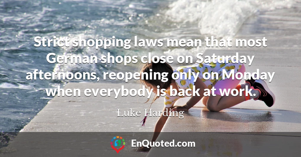 Strict shopping laws mean that most German shops close on Saturday afternoons, reopening only on Monday when everybody is back at work.