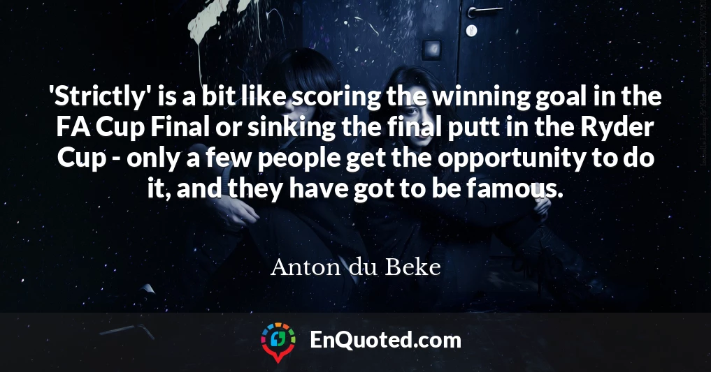 'Strictly' is a bit like scoring the winning goal in the FA Cup Final or sinking the final putt in the Ryder Cup - only a few people get the opportunity to do it, and they have got to be famous.
