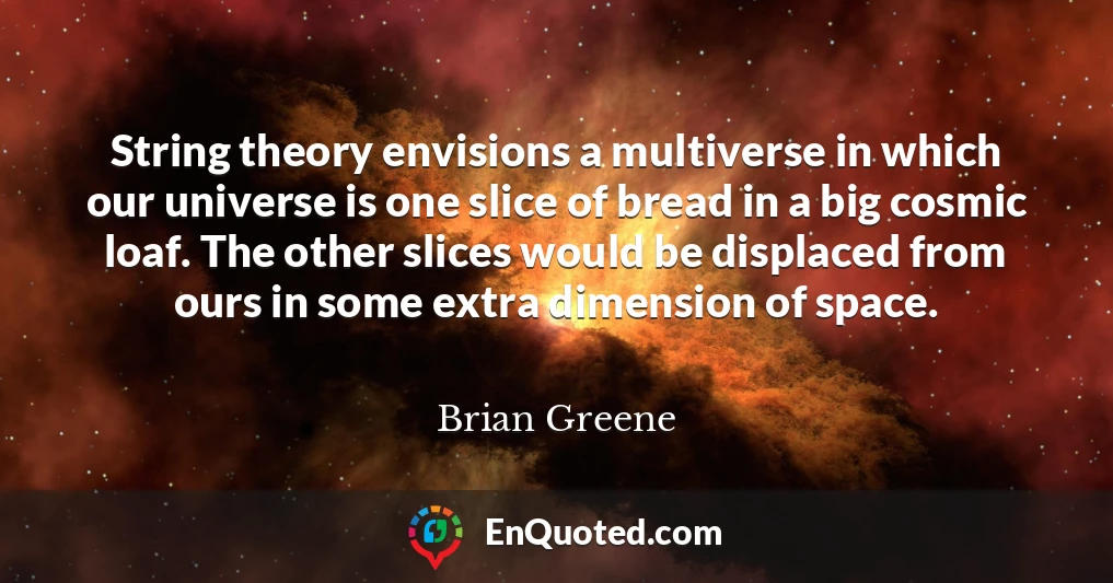 String theory envisions a multiverse in which our universe is one slice of bread in a big cosmic loaf. The other slices would be displaced from ours in some extra dimension of space.