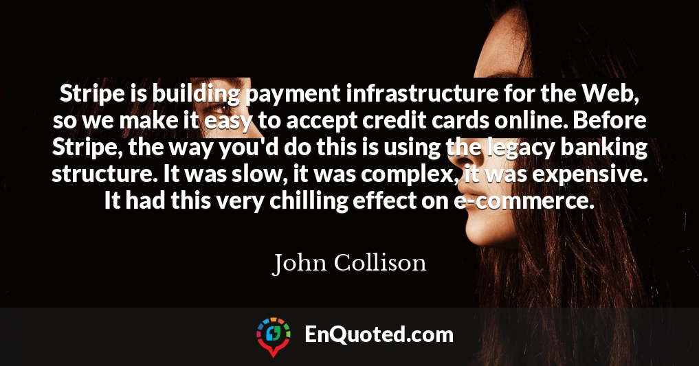 Stripe is building payment infrastructure for the Web, so we make it easy to accept credit cards online. Before Stripe, the way you'd do this is using the legacy banking structure. It was slow, it was complex, it was expensive. It had this very chilling effect on e-commerce.