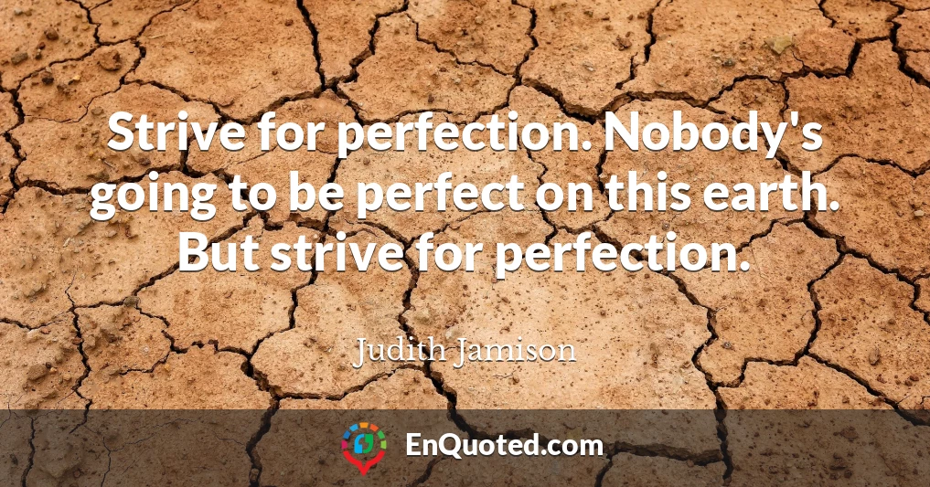 Strive for perfection. Nobody's going to be perfect on this earth. But strive for perfection.