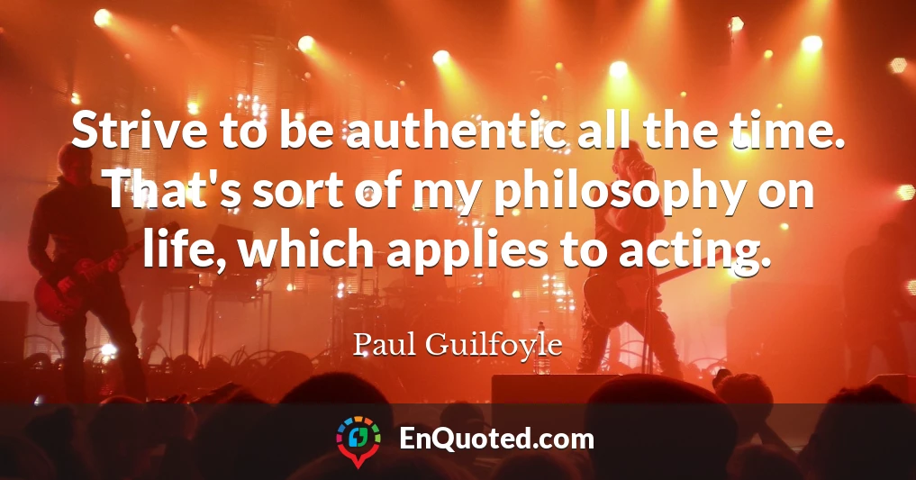Strive to be authentic all the time. That's sort of my philosophy on life, which applies to acting.