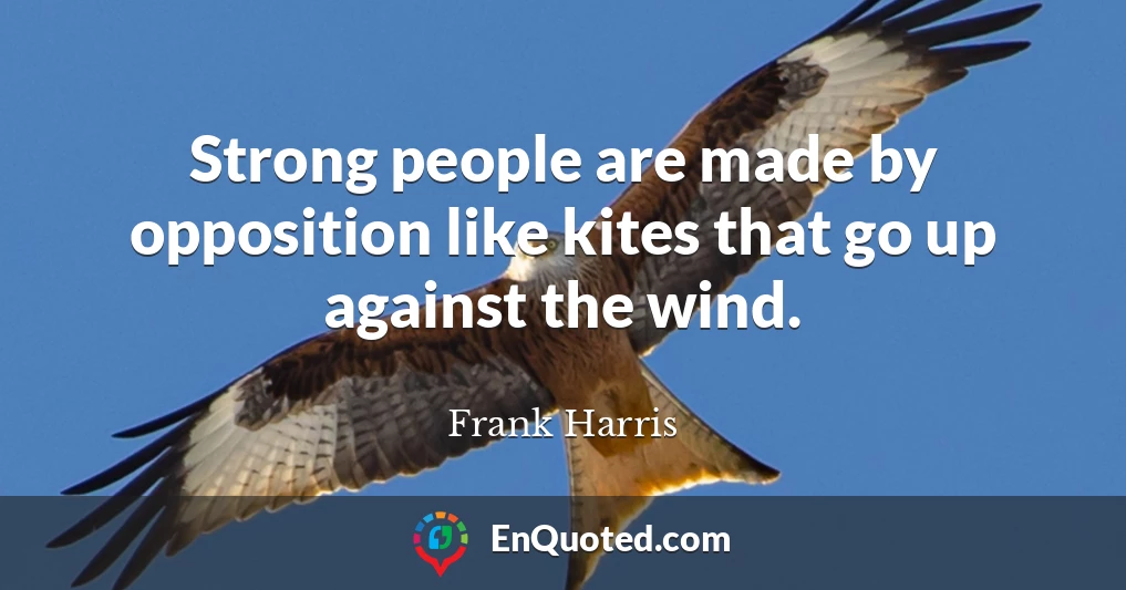 Strong people are made by opposition like kites that go up against the wind.