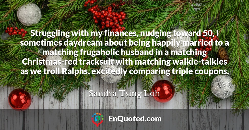 Struggling with my finances, nudging toward 50, I sometimes daydream about being happily married to a matching frugaholic husband in a matching Christmas-red tracksuit with matching walkie-talkies as we troll Ralphs, excitedly comparing triple coupons.