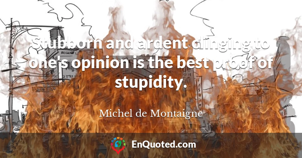 Stubborn and ardent clinging to one's opinion is the best proof of stupidity.