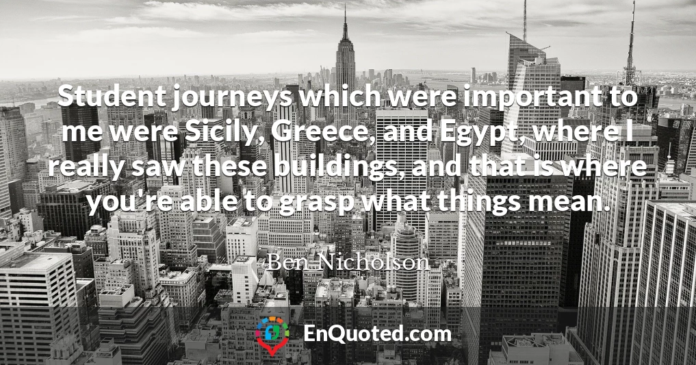 Student journeys which were important to me were Sicily, Greece, and Egypt, where I really saw these buildings, and that is where you're able to grasp what things mean.