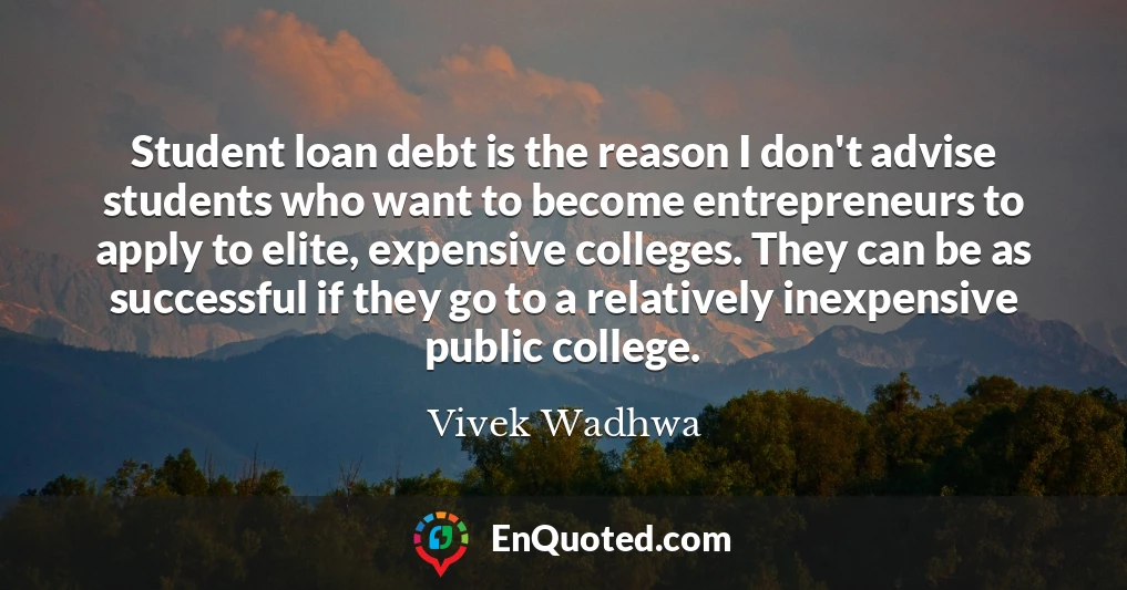 Student loan debt is the reason I don't advise students who want to become entrepreneurs to apply to elite, expensive colleges. They can be as successful if they go to a relatively inexpensive public college.