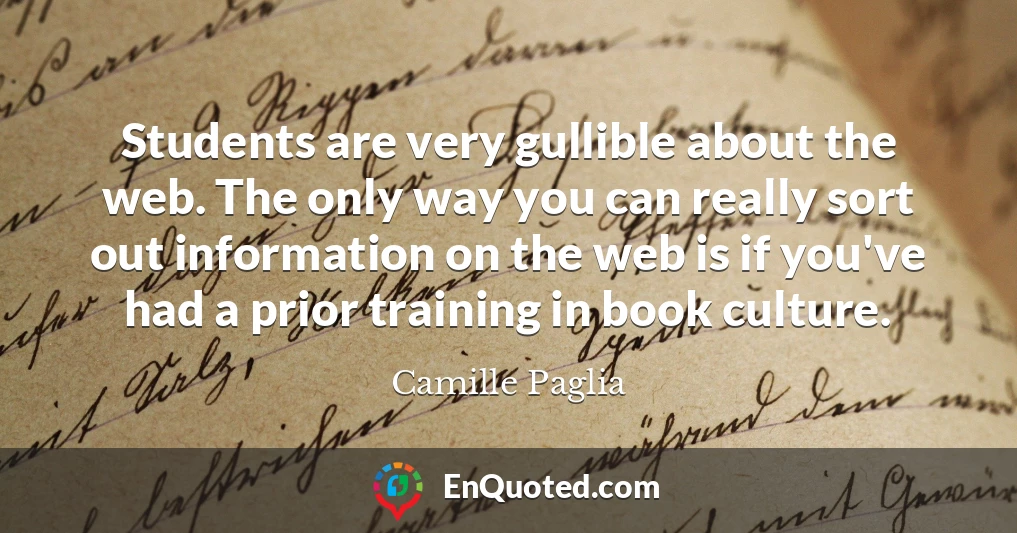 Students are very gullible about the web. The only way you can really sort out information on the web is if you've had a prior training in book culture.