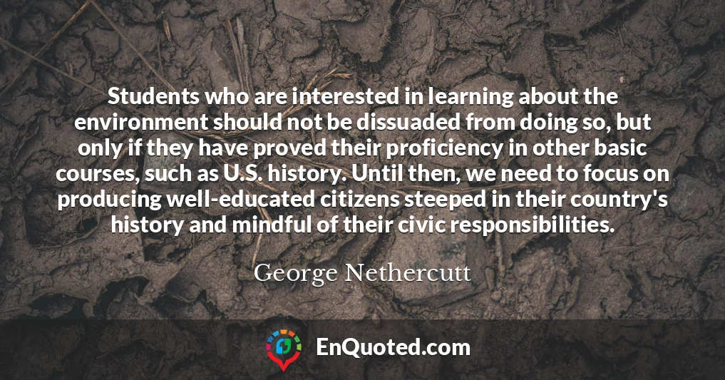 Students who are interested in learning about the environment should not be dissuaded from doing so, but only if they have proved their proficiency in other basic courses, such as U.S. history. Until then, we need to focus on producing well-educated citizens steeped in their country's history and mindful of their civic responsibilities.