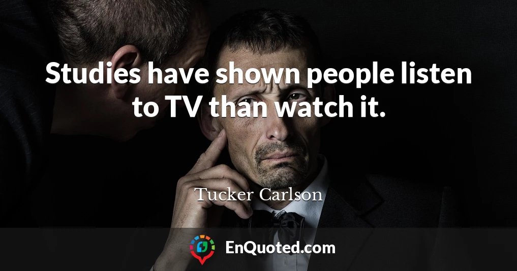 Studies have shown people listen to TV than watch it.