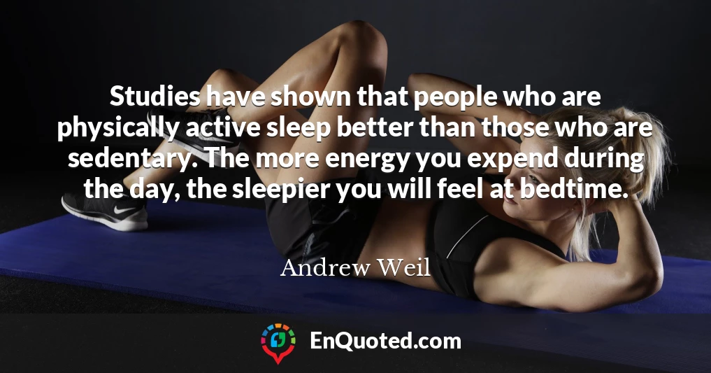 Studies have shown that people who are physically active sleep better than those who are sedentary. The more energy you expend during the day, the sleepier you will feel at bedtime.