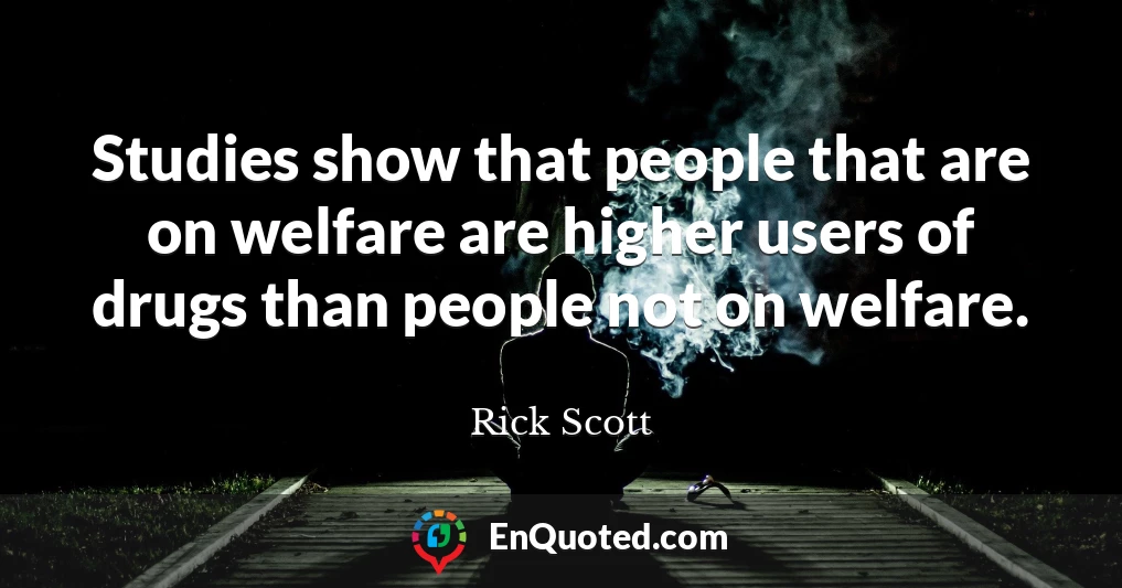 Studies show that people that are on welfare are higher users of drugs than people not on welfare.