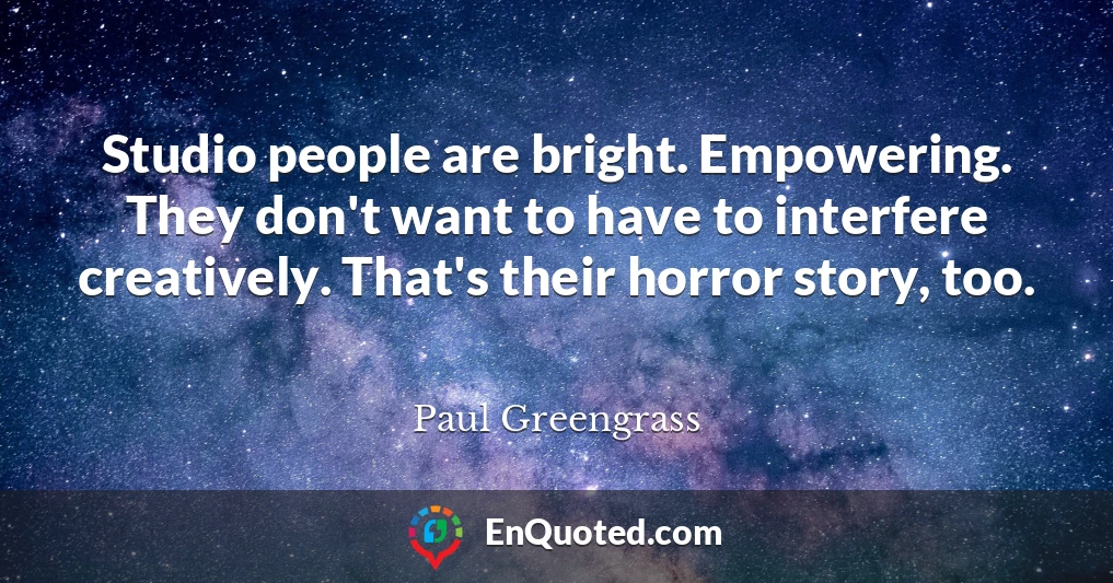 Studio people are bright. Empowering. They don't want to have to interfere creatively. That's their horror story, too.