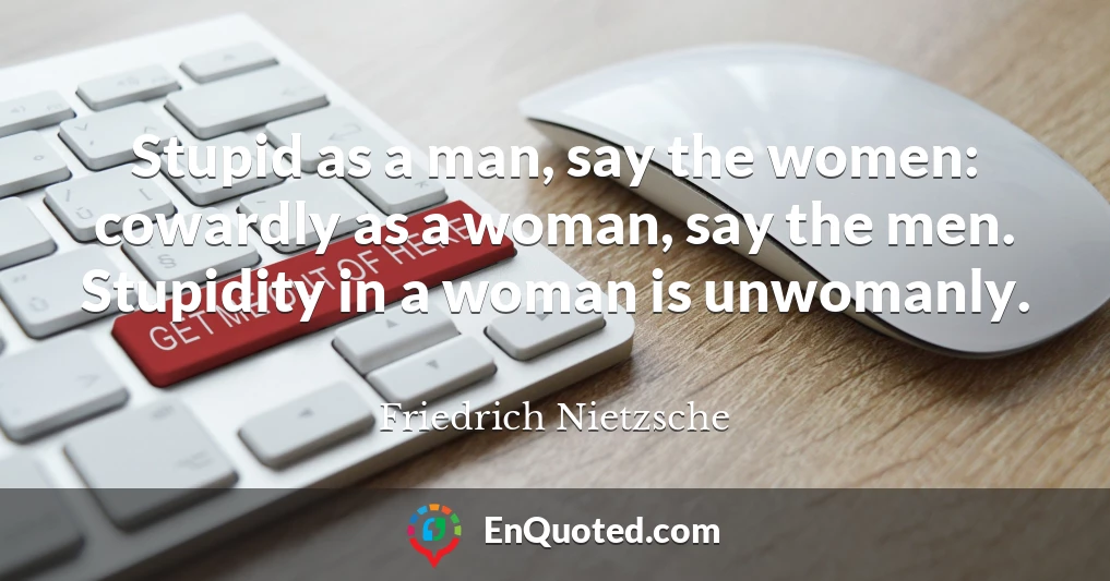 Stupid as a man, say the women: cowardly as a woman, say the men. Stupidity in a woman is unwomanly.