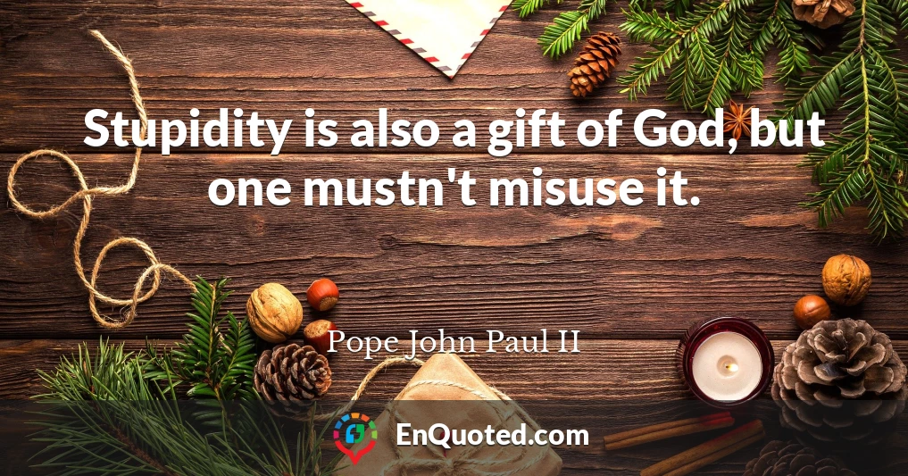 Stupidity is also a gift of God, but one mustn't misuse it.