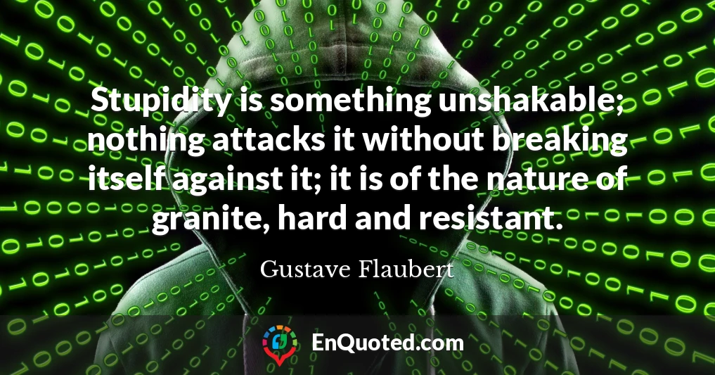 Stupidity is something unshakable; nothing attacks it without breaking itself against it; it is of the nature of granite, hard and resistant.
