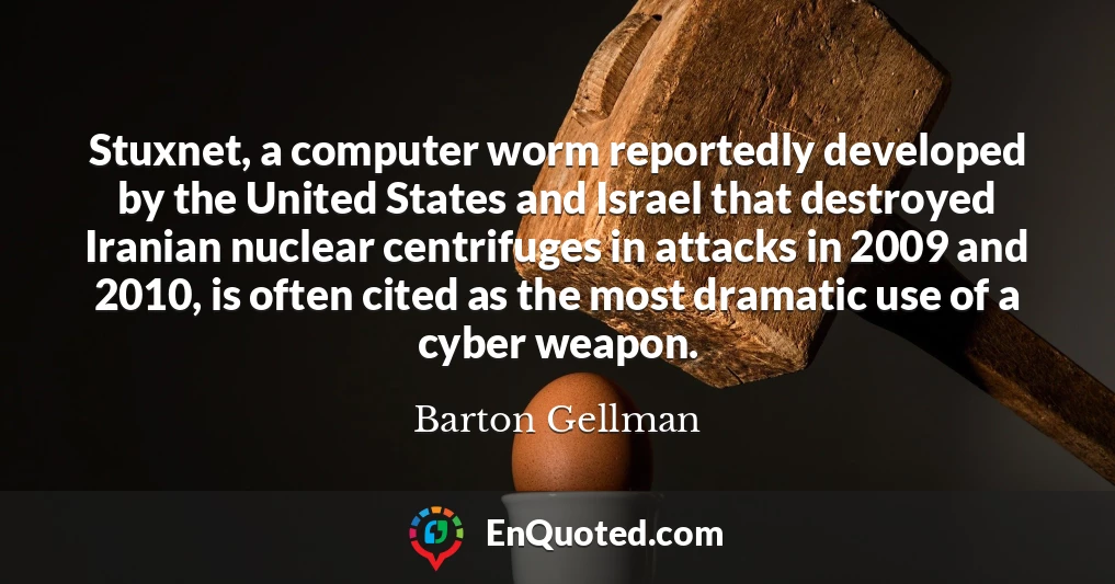 Stuxnet, a computer worm reportedly developed by the United States and Israel that destroyed Iranian nuclear centrifuges in attacks in 2009 and 2010, is often cited as the most dramatic use of a cyber weapon.