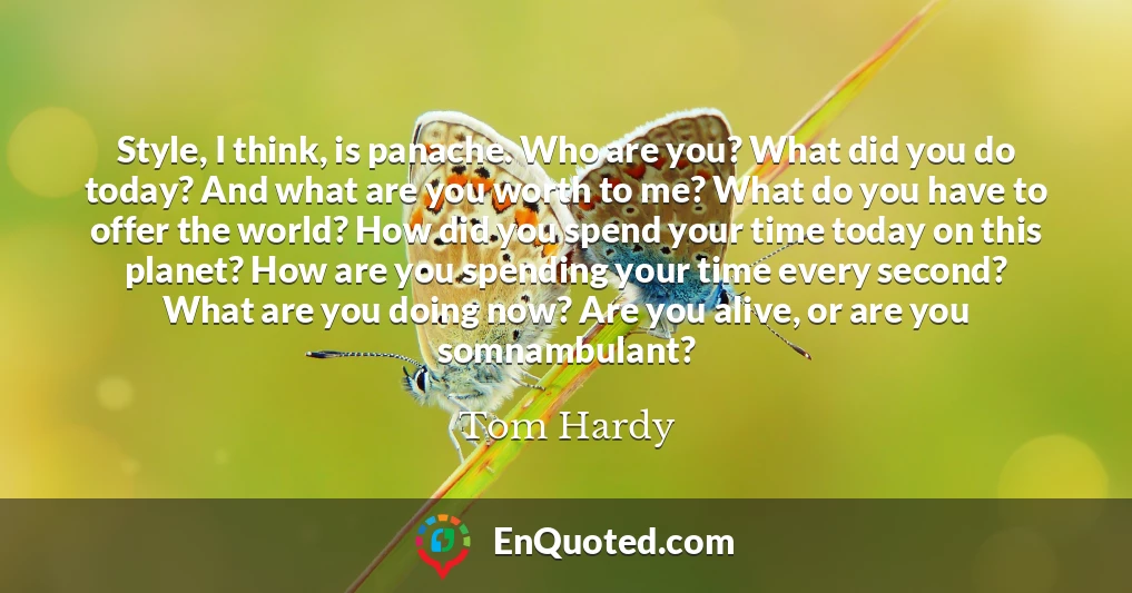 Style, I think, is panache. Who are you? What did you do today? And what are you worth to me? What do you have to offer the world? How did you spend your time today on this planet? How are you spending your time every second? What are you doing now? Are you alive, or are you somnambulant?