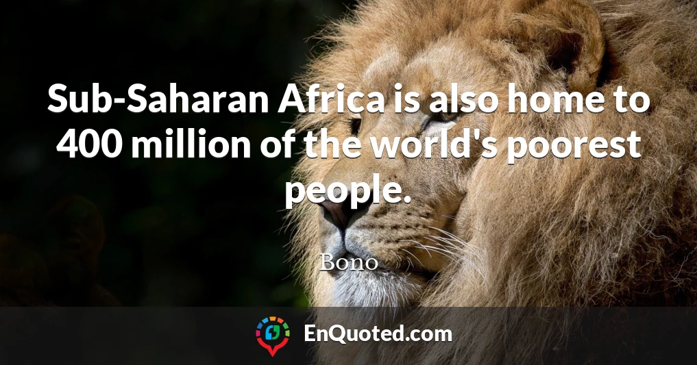 Sub-Saharan Africa is also home to 400 million of the world's poorest people.