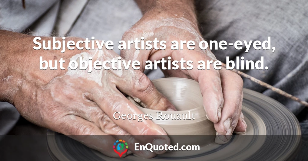 Subjective artists are one-eyed, but objective artists are blind.