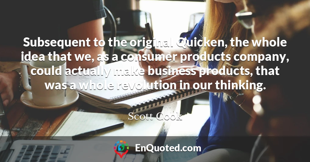 Subsequent to the original Quicken, the whole idea that we, as a consumer products company, could actually make business products, that was a whole revolution in our thinking.