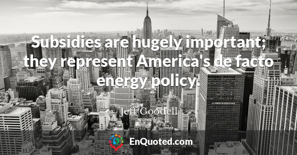Subsidies are hugely important; they represent America's de facto energy policy.