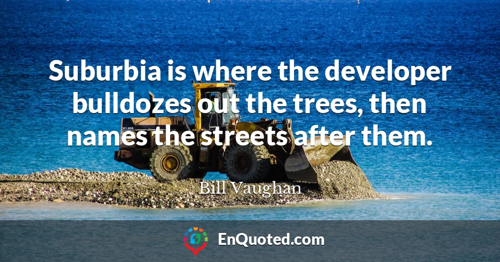 Suburbia is where the developer bulldozes out the trees, then names the streets after them.