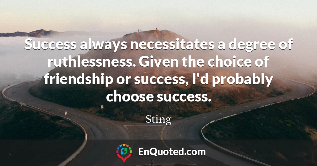 Success always necessitates a degree of ruthlessness. Given the choice of friendship or success, I'd probably choose success.