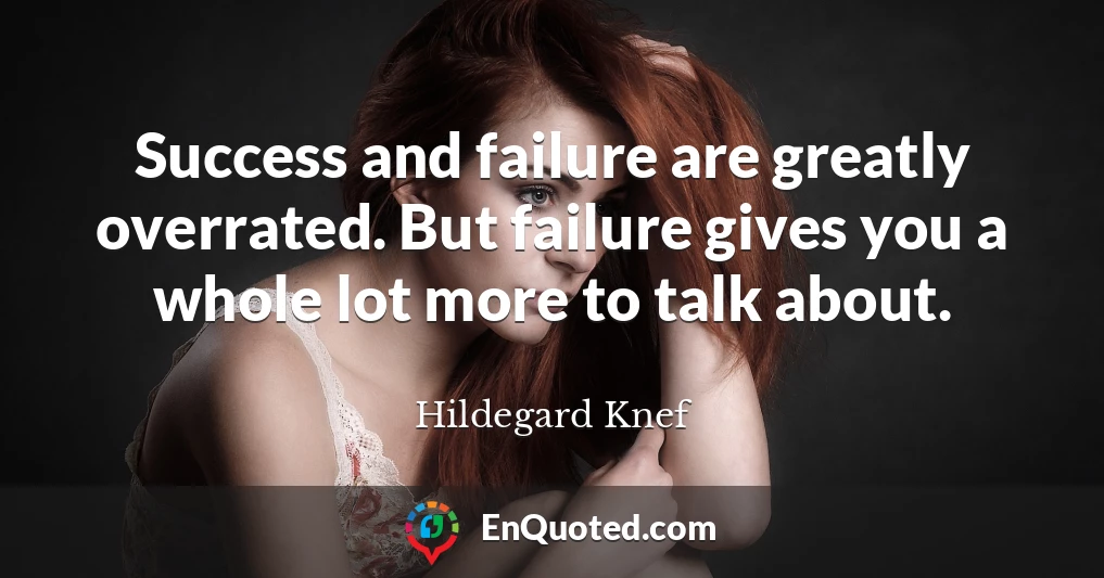 Success and failure are greatly overrated. But failure gives you a whole lot more to talk about.
