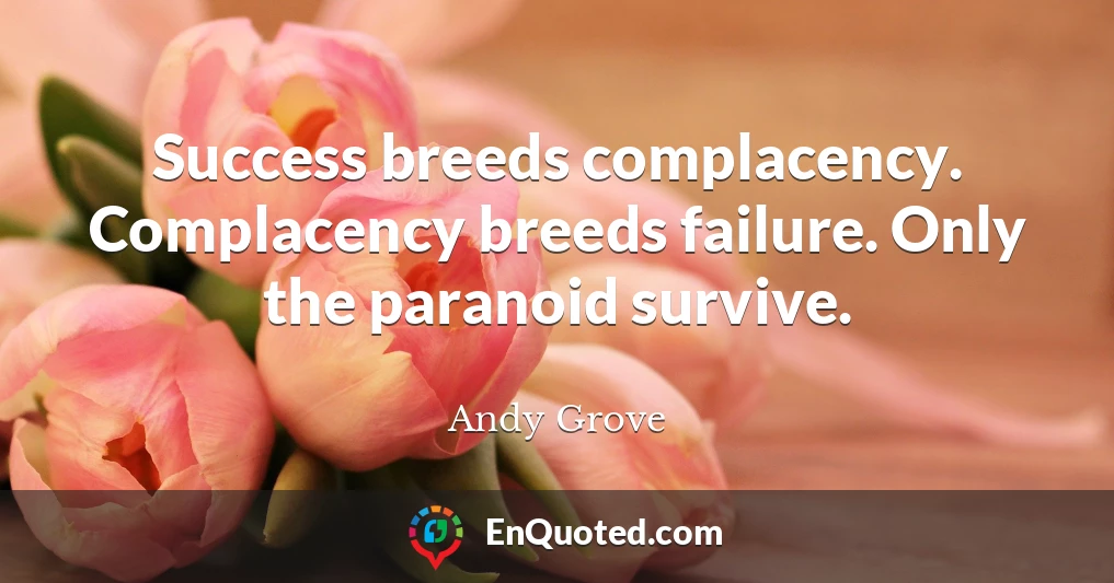 Success breeds complacency. Complacency breeds failure. Only the paranoid survive.
