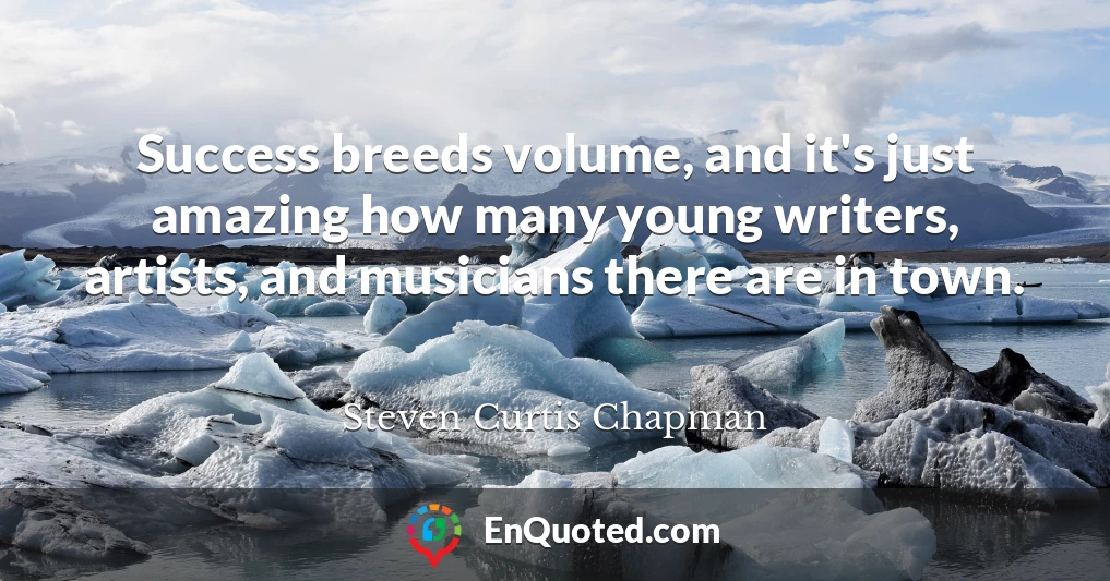 Success breeds volume, and it's just amazing how many young writers, artists, and musicians there are in town.