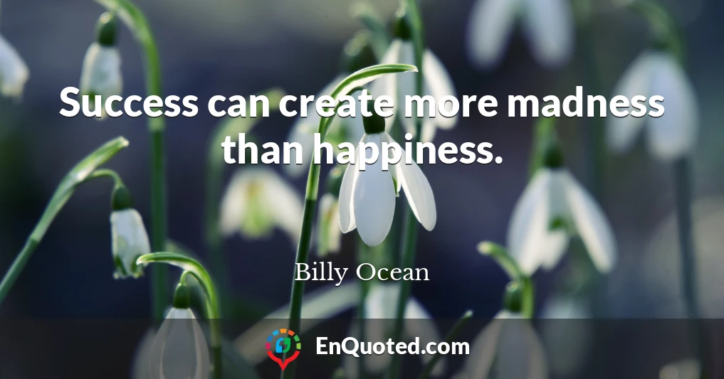 Success can create more madness than happiness.