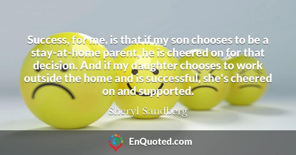 Success, for me, is that if my son chooses to be a stay-at-home parent, he is cheered on for that decision. And if my daughter chooses to work outside the home and is successful, she's cheered on and supported.