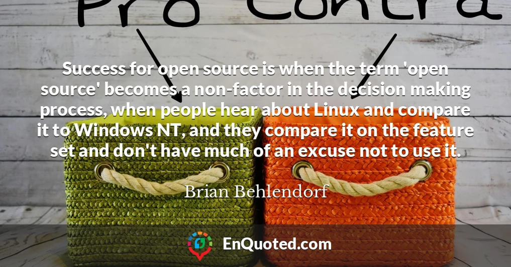 Success for open source is when the term 'open source' becomes a non-factor in the decision making process, when people hear about Linux and compare it to Windows NT, and they compare it on the feature set and don't have much of an excuse not to use it.