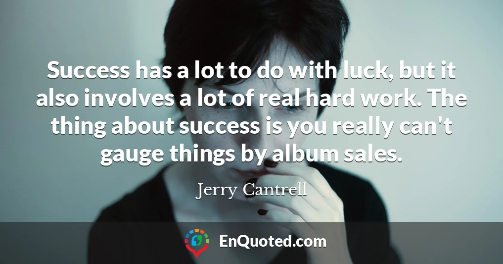 Success has a lot to do with luck, but it also involves a lot of real hard work. The thing about success is you really can't gauge things by album sales.