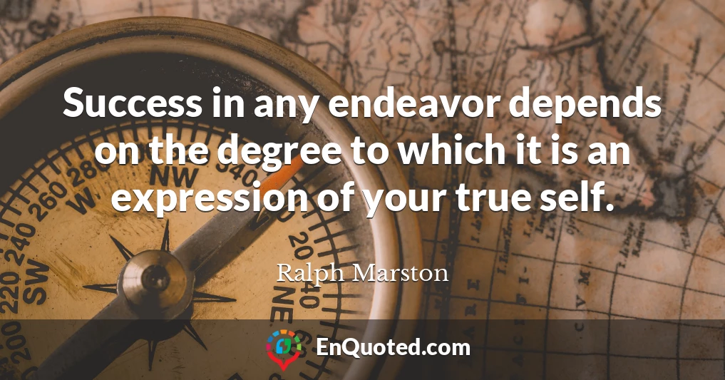 Success in any endeavor depends on the degree to which it is an expression of your true self.