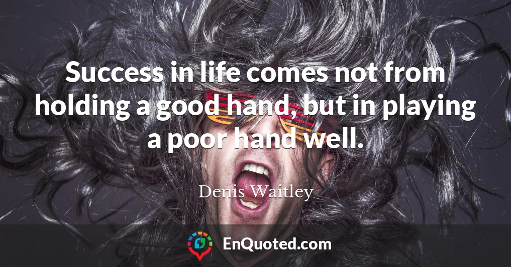 Success in life comes not from holding a good hand, but in playing a poor hand well.