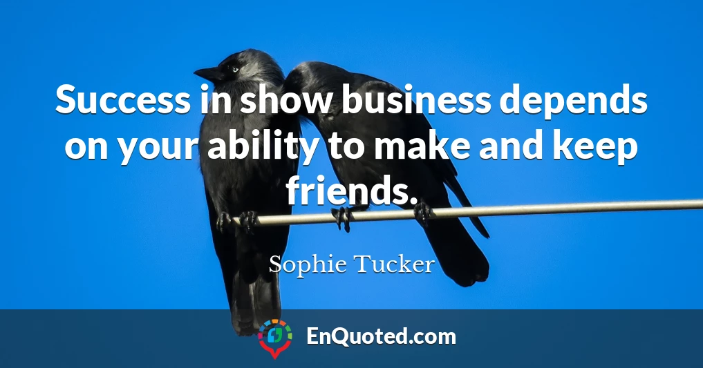Success in show business depends on your ability to make and keep friends.