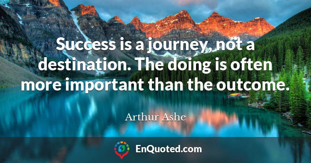 Success is a journey, not a destination. The doing is often more important than the outcome.