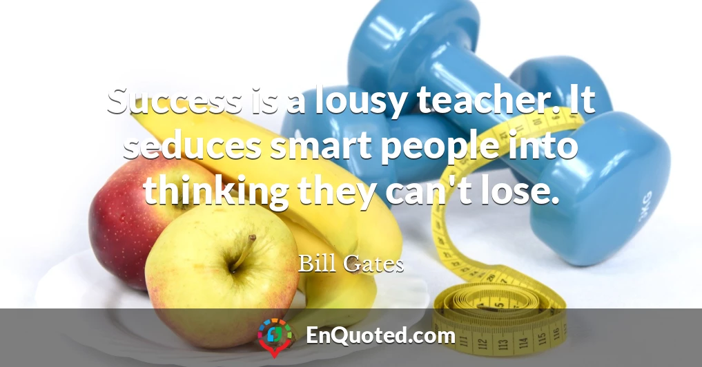 Success is a lousy teacher. It seduces smart people into thinking they can't lose.