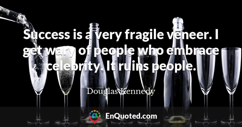 Success is a very fragile veneer. I get wary of people who embrace celebrity. It ruins people.