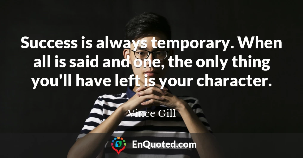 Success is always temporary. When all is said and one, the only thing you'll have left is your character.